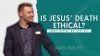 Is Jesus’ Death Ethical?